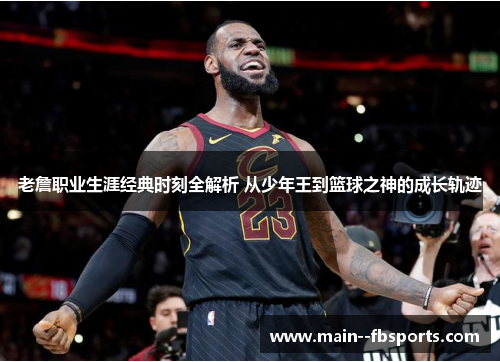 老詹职业生涯经典时刻全解析 从少年王到篮球之神的成长轨迹 老詹职业生涯经典时刻全解析 从少年王到篮球之神的成长轨迹