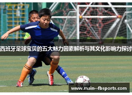 西班牙足球宝贝的五大魅力因素解析与其文化影响力探讨 西班牙足球宝贝的五大魅力因素解析与其文化影响力探讨
