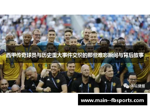 西甲传奇球员与历史重大事件交织的那些难忘瞬间与背后故事 西甲传奇球员与历史重大事件交织的那些难忘瞬间与背后故事