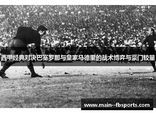 西甲经典对决巴塞罗那与皇家马德里的战术博弈与豪门较量 西甲经典对决巴塞罗那与皇家马德里的战术博弈与豪门较量