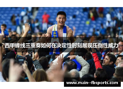 西甲锋线三重奏如何在决定性时刻展现压倒性威力