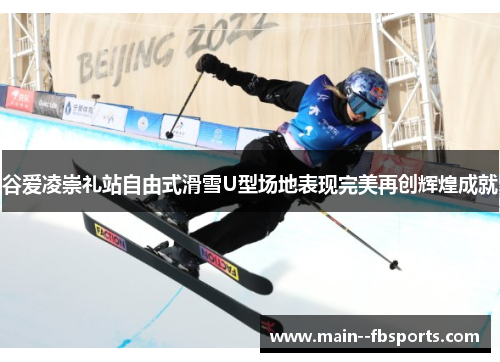 谷爱凌崇礼站自由式滑雪U型场地表现完美再创辉煌成就 谷爱凌崇礼站自由式滑雪U型场地表现完美再创辉煌成就