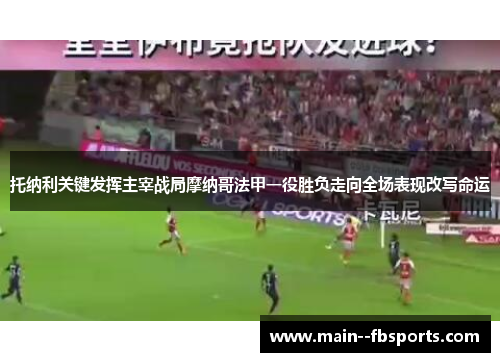 托纳利关键发挥主宰战局摩纳哥法甲一役胜负走向全场表现改写命运