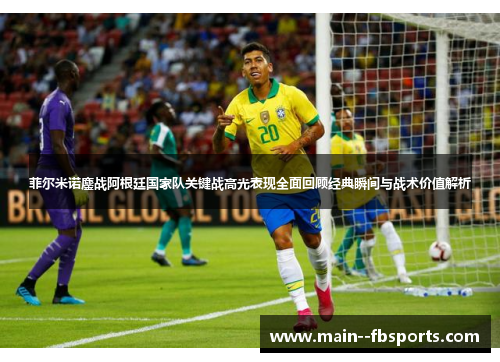 菲尔米诺鏖战阿根廷国家队关键战高光表现全面回顾经典瞬间与战术价值解析 菲尔米诺鏖战阿根廷国家队关键战高光表现全面回顾经典瞬间与战术价值解析