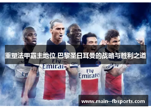 重塑法甲霸主地位 巴黎圣日耳曼的战略与胜利之道 重塑法甲霸主地位 巴黎圣日耳曼的战略与胜利之道