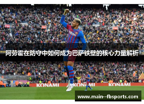 阿劳霍在防守中如何成为巴萨铁壁的核心力量解析