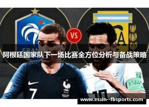 阿根廷国家队下一场比赛全方位分析与备战策略 阿根廷国家队下一场比赛全方位分析与备战策略