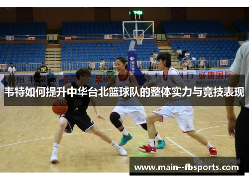 韦特如何提升中华台北篮球队的整体实力与竞技表现 韦特如何提升中华台北篮球队的整体实力与竞技表现