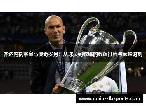 齐达内执掌皇马传奇岁月：从球员到教练的辉煌征程与巅峰时刻
