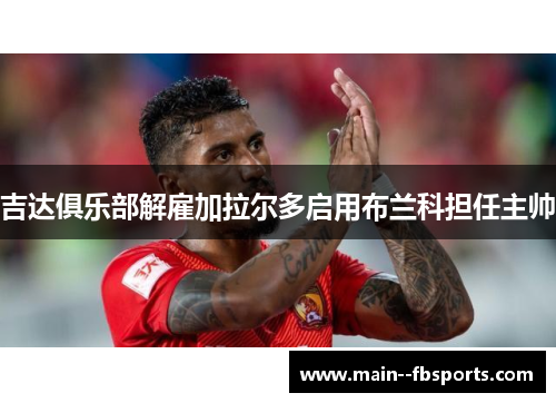 吉达俱乐部解雇加拉尔多启用布兰科担任主帅 吉达俱乐部解雇加拉尔多启用布兰科担任主帅