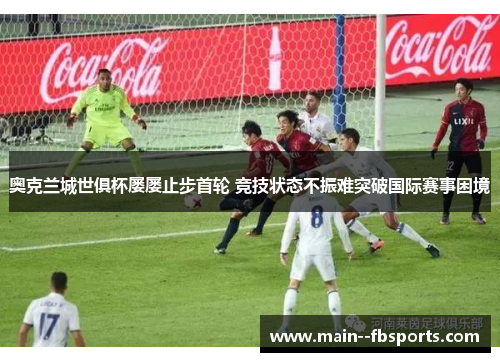 奥克兰城世俱杯屡屡止步首轮 竞技状态不振难突破国际赛事困境 奥克兰城世俱杯屡屡止步首轮 竞技状态不振难突破国际赛事困境