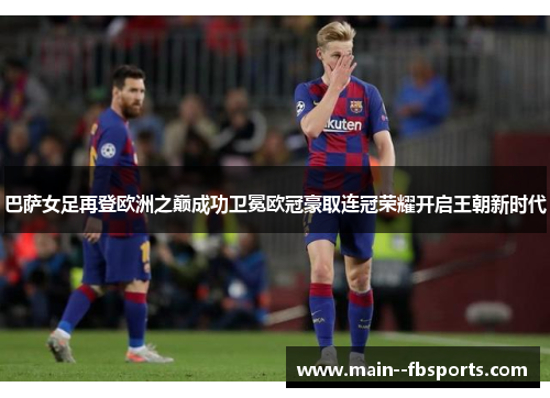 巴萨女足再登欧洲之巅成功卫冕欧冠豪取连冠荣耀开启王朝新时代