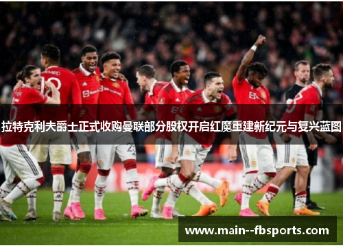 拉特克利夫爵士正式收购曼联部分股权开启红魔重建新纪元与复兴蓝图 拉特克利夫爵士正式收购曼联部分股权开启红魔重建新纪元与复兴蓝图
