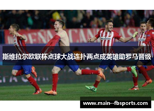 斯维拉尔欧联杯点球大战连扑两点成英雄助罗马晋级 斯维拉尔欧联杯点球大战连扑两点成英雄助罗马晋级