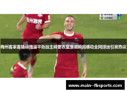 梅州客家客场顽强逼平劲敌主帅更衣室落泪瞬间感动全网球迷引发热议