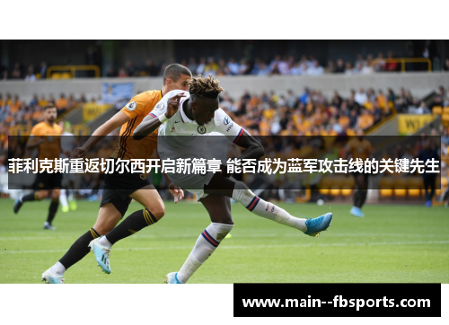 菲利克斯重返切尔西开启新篇章 能否成为蓝军攻击线的关键先生 菲利克斯重返切尔西开启新篇章 能否成为蓝军攻击线的关键先生