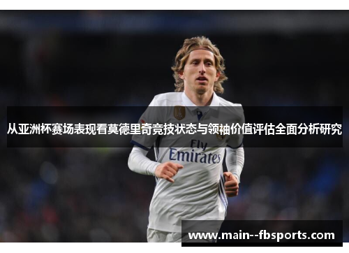 从亚洲杯赛场表现看莫德里奇竞技状态与领袖价值评估全面分析研究 从亚洲杯赛场表现看莫德里奇竞技状态与领袖价值评估全面分析研究