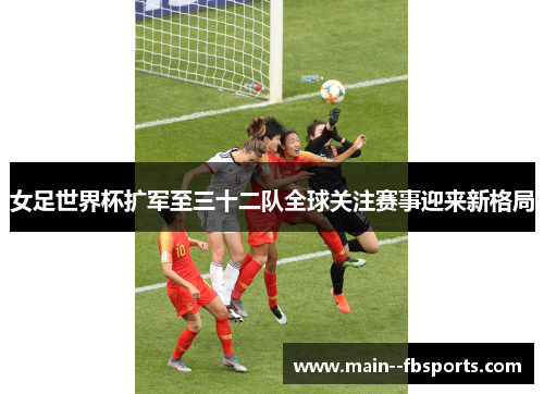 女足世界杯扩军至三十二队全球关注赛事迎来新格局 女足世界杯扩军至三十二队全球关注赛事迎来新格局