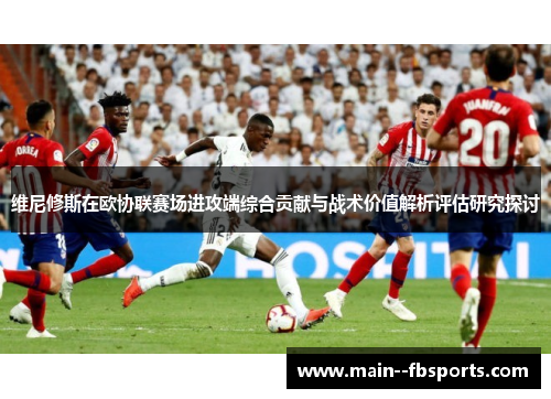维尼修斯在欧协联赛场进攻端综合贡献与战术价值解析评估研究探讨