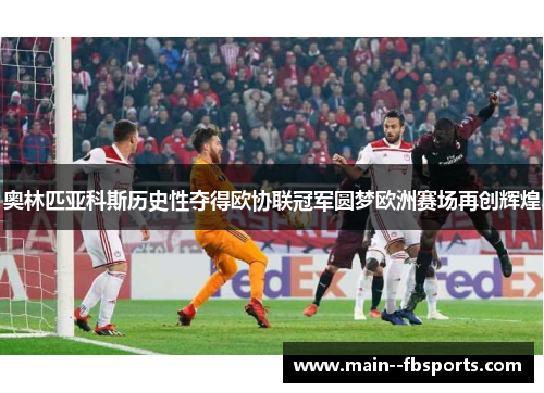 奥林匹亚科斯历史性夺得欧协联冠军圆梦欧洲赛场再创辉煌