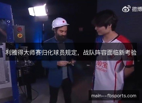 利雅得大师赛归化球员规定,战队阵容面临新考验 利雅得大师赛归化球员规定,战队阵容面临新考验