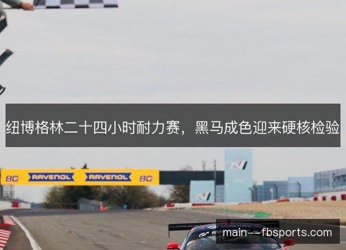 纽博格林二十四小时耐力赛,黑马成色迎来硬核检验 纽博格林二十四小时耐力赛,黑马成色迎来硬核检验