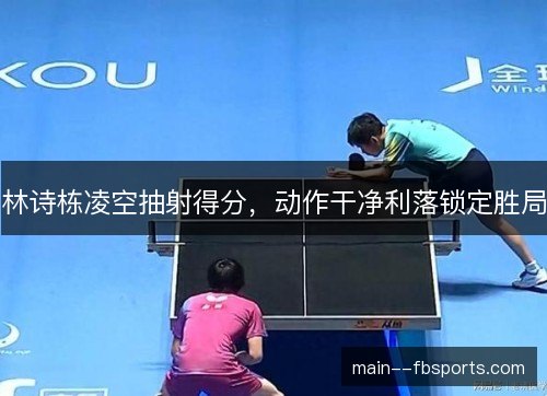 林诗栋凌空抽射得分，动作干净利落锁定胜局