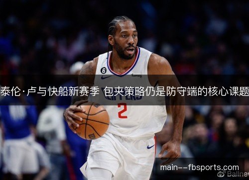 泰伦·卢与快船新赛季 包夹策略仍是防守端的核心课题