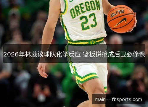 2026年林葳谈球队化学反应 篮板拼抢成后卫必修课